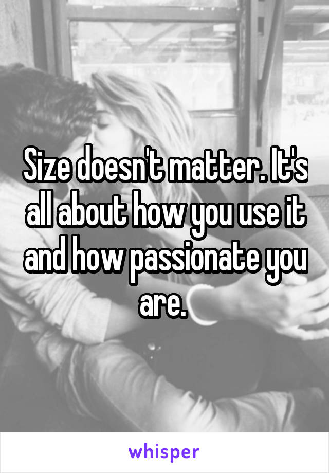 Size doesn't matter. It's all about how you use it and how passionate you are. 