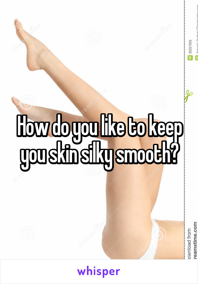How do you like to keep you skin silky smooth?