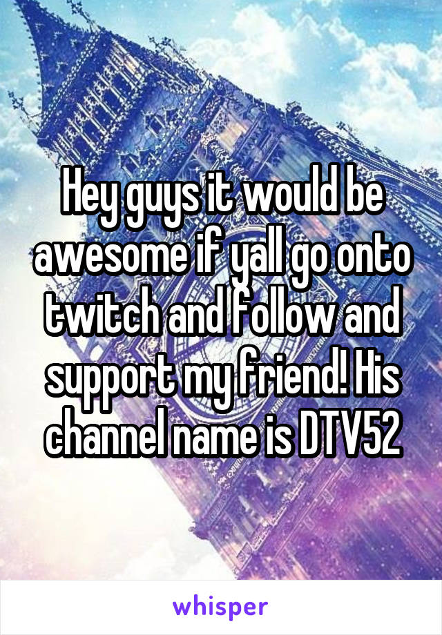 Hey guys it would be awesome if yall go onto twitch and follow and support my friend! His channel name is DTV52