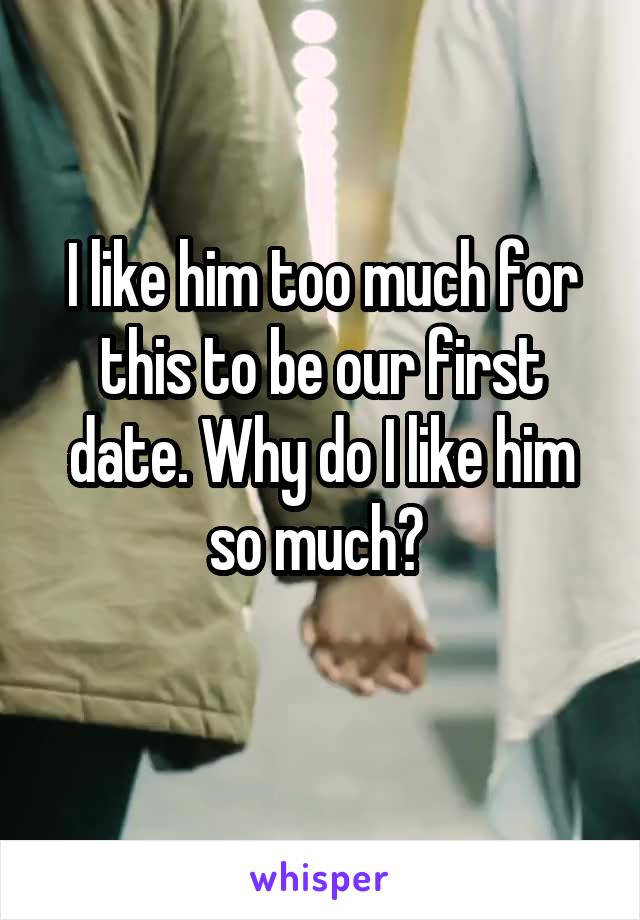 I like him too much for this to be our first date. Why do I like him so much? 
