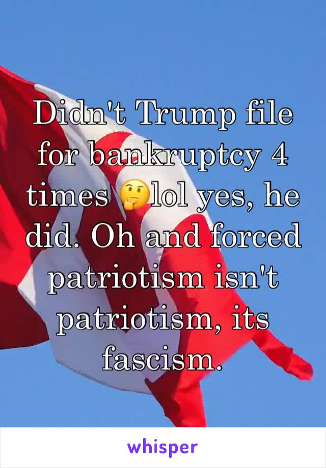 Didn't Trump file for bankruptcy 4 times 🤔lol yes, he did. Oh and forced patriotism isn't patriotism, its fascism.
