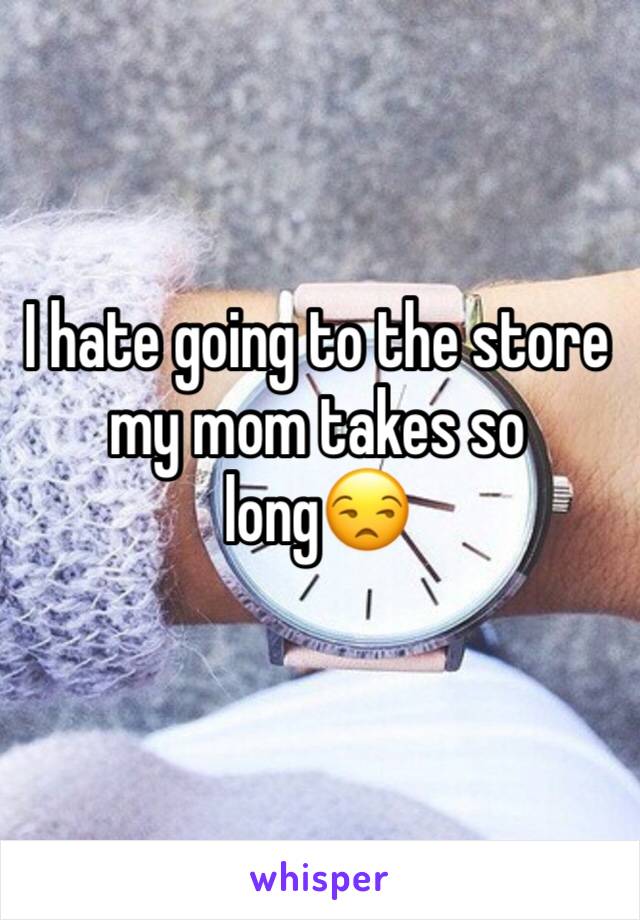 I hate going to the store my mom takes so long😒
