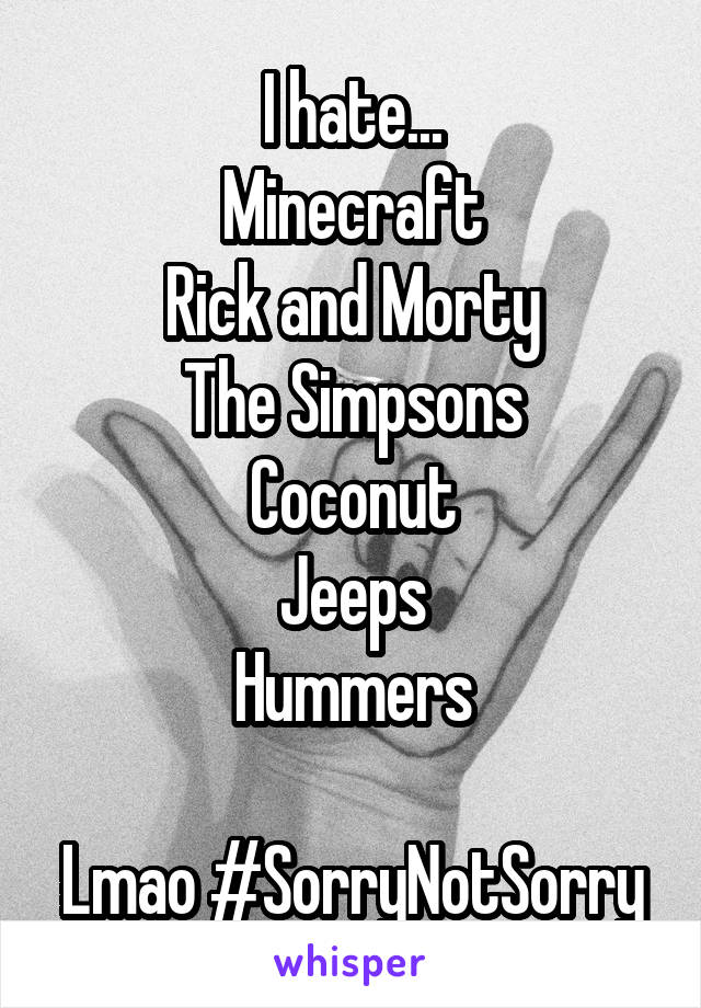 I hate...
Minecraft
Rick and Morty
The Simpsons
Coconut
Jeeps
Hummers

Lmao #SorryNotSorry