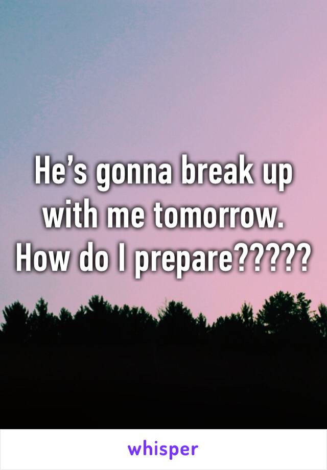 He’s gonna break up with me tomorrow. 
How do I prepare?????