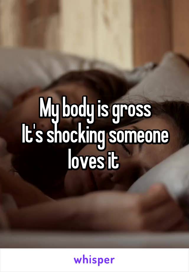 My body is gross
It's shocking someone loves it 