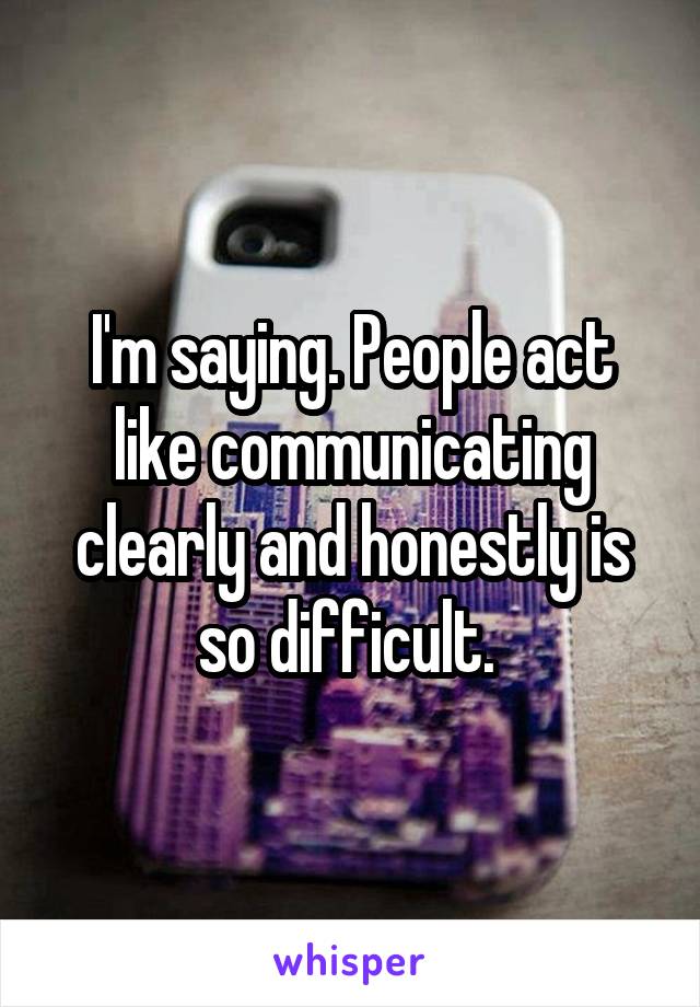 I'm saying. People act like communicating clearly and honestly is so difficult. 