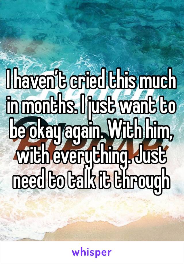 I haven’t cried this much in months. I just want to be okay again. With him, with everything. Just need to talk it through