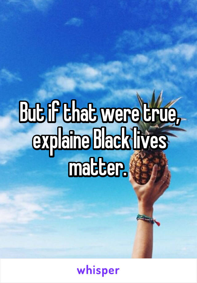 But if that were true, explaine Black lives matter. 