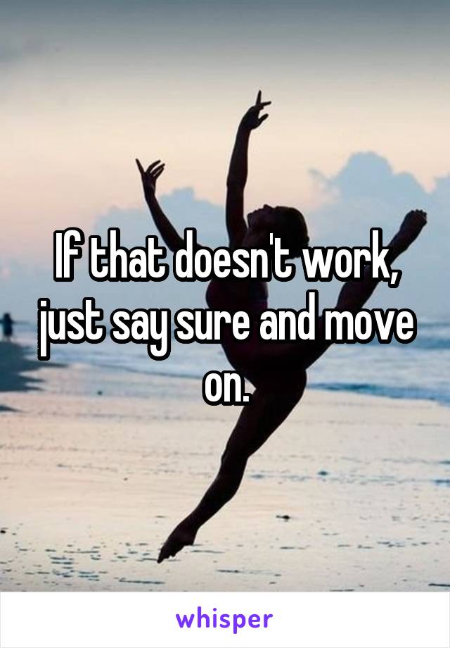 If that doesn't work, just say sure and move on.