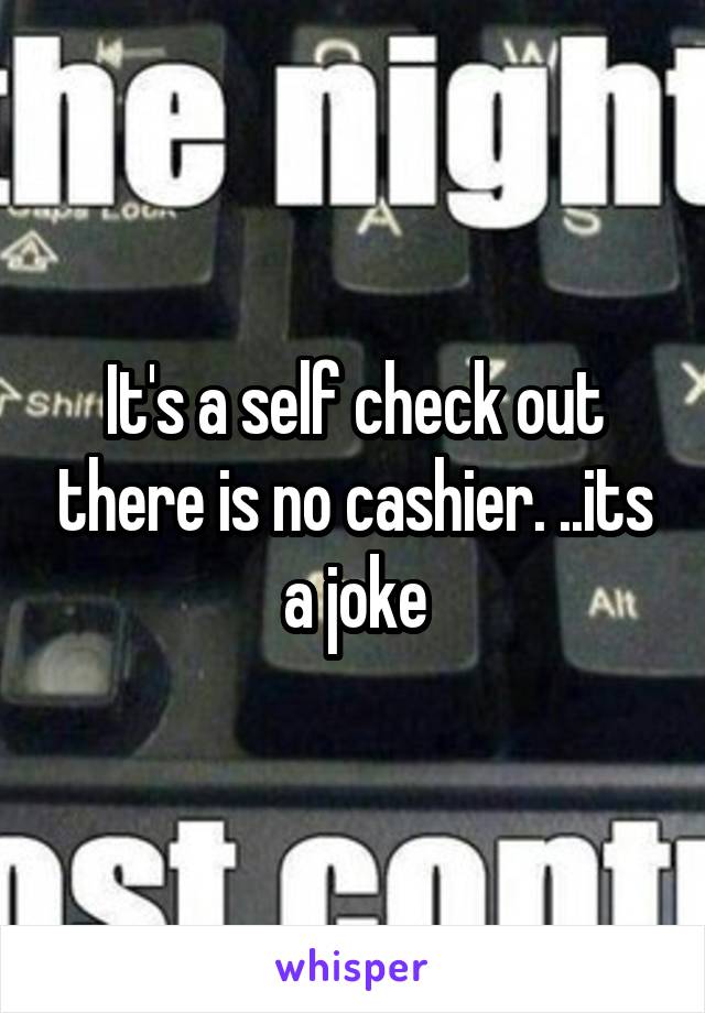 It's a self check out there is no cashier. ..its a joke