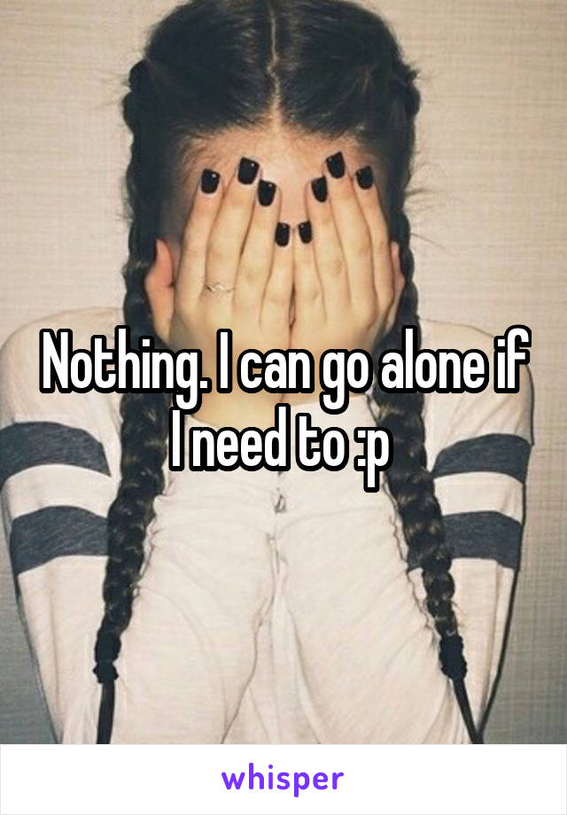 Nothing. I can go alone if I need to :p 