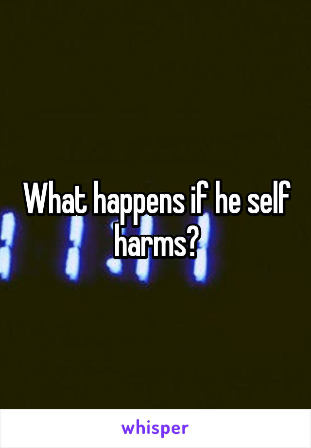 What happens if he self harms?