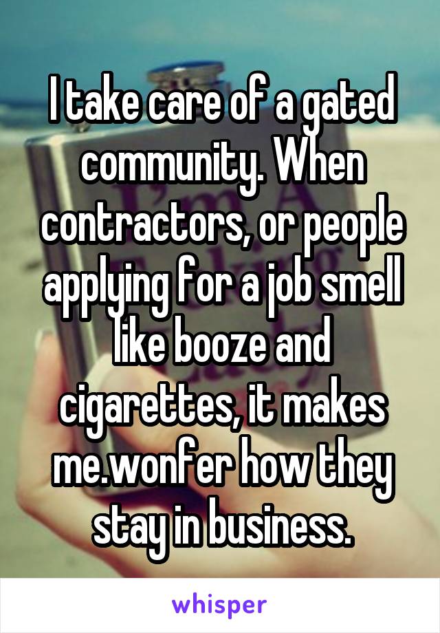 I take care of a gated community. When contractors, or people applying for a job smell like booze and cigarettes, it makes me.wonfer how they stay in business.