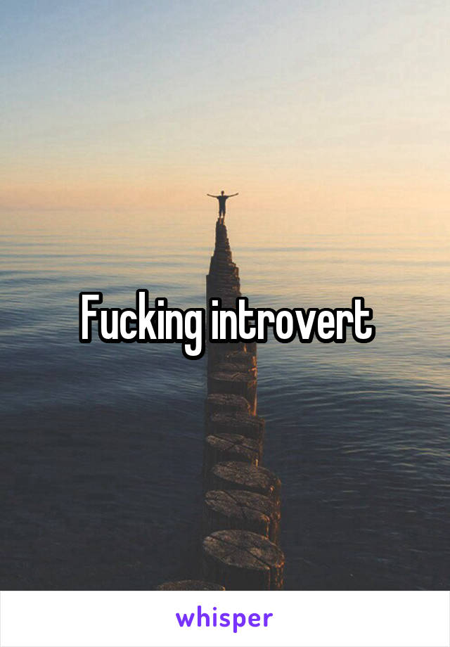 Fucking introvert
