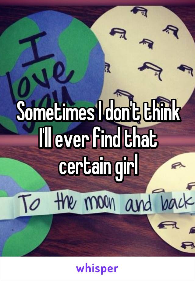 Sometimes I don't think I'll ever find that certain girl