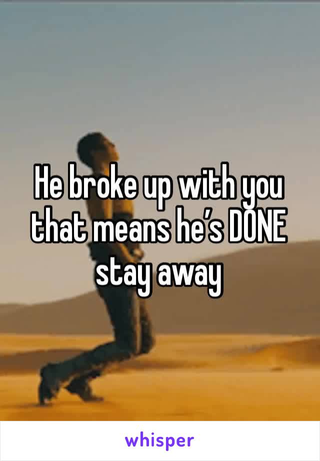 He broke up with you that means he’s DONE stay away 