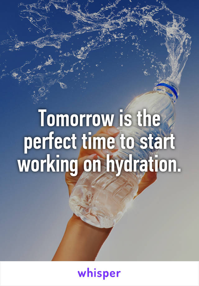 Tomorrow is the perfect time to start working on hydration.
