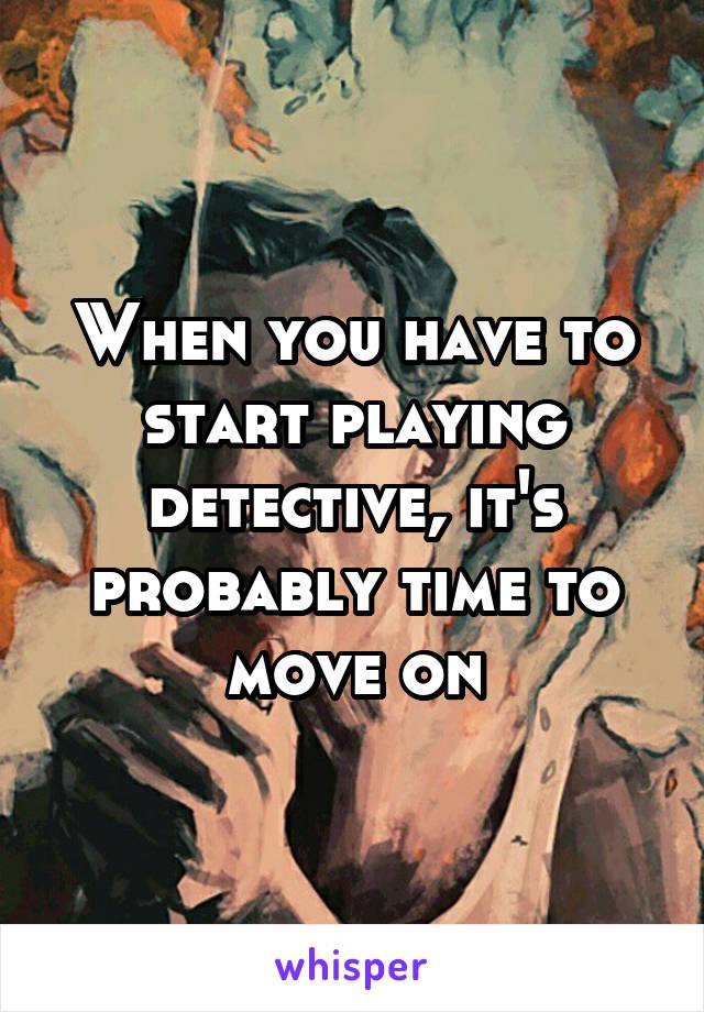 When you have to start playing detective, it's probably time to move on
