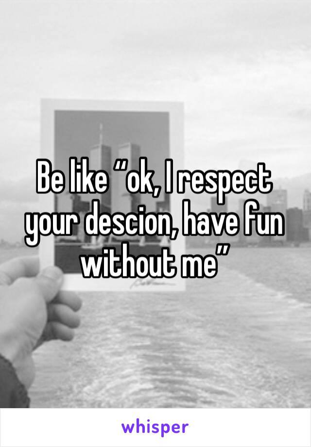 Be like “ok, I respect your descion, have fun without me”