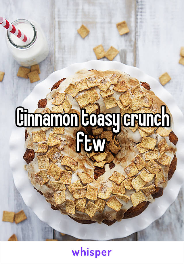 Cinnamon toasy crunch ftw 