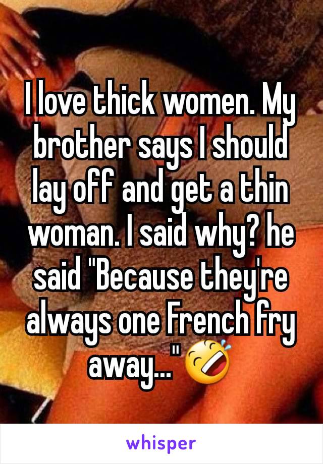 I love thick women. My brother says I should lay off and get a thin woman. I said why? he said "Because they're always one French fry away..."🤣