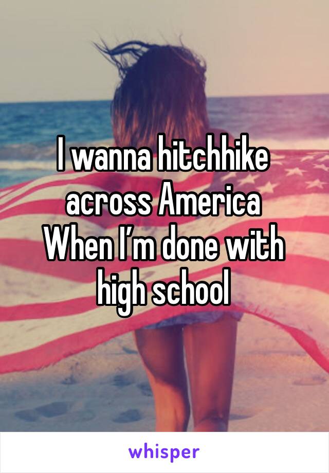 I wanna hitchhike across America 
When I’m done with high school 