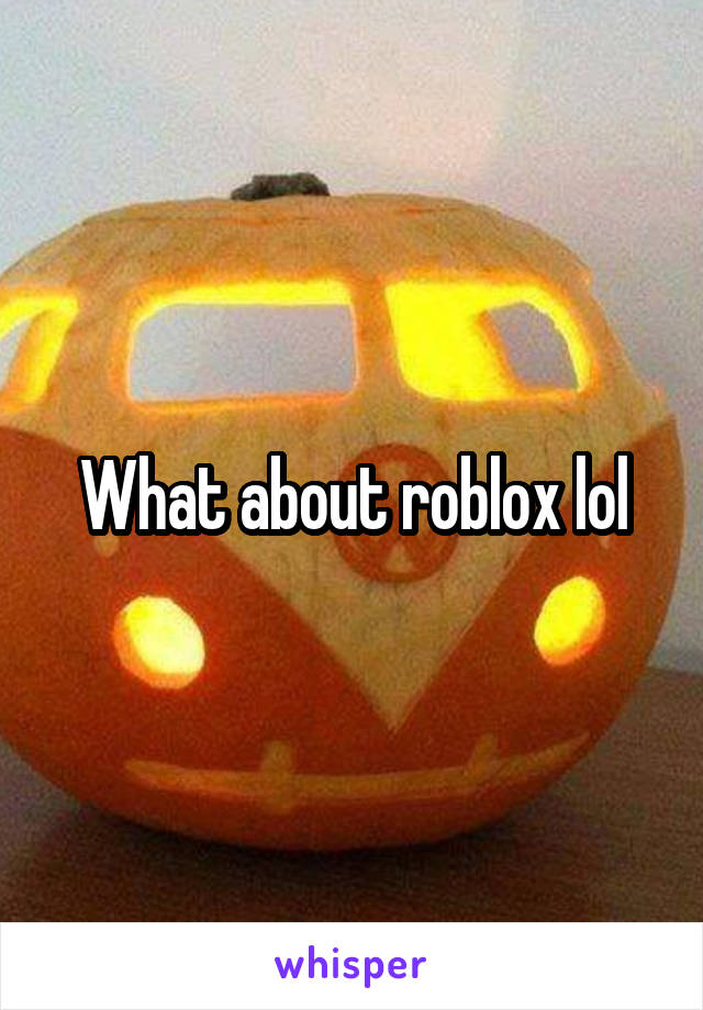 What about roblox lol