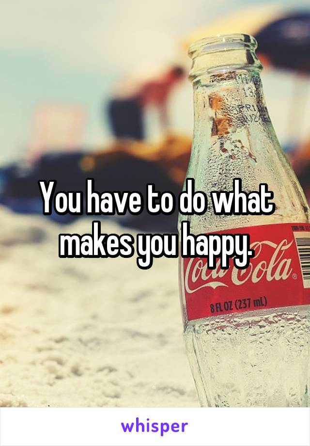 You have to do what makes you happy.