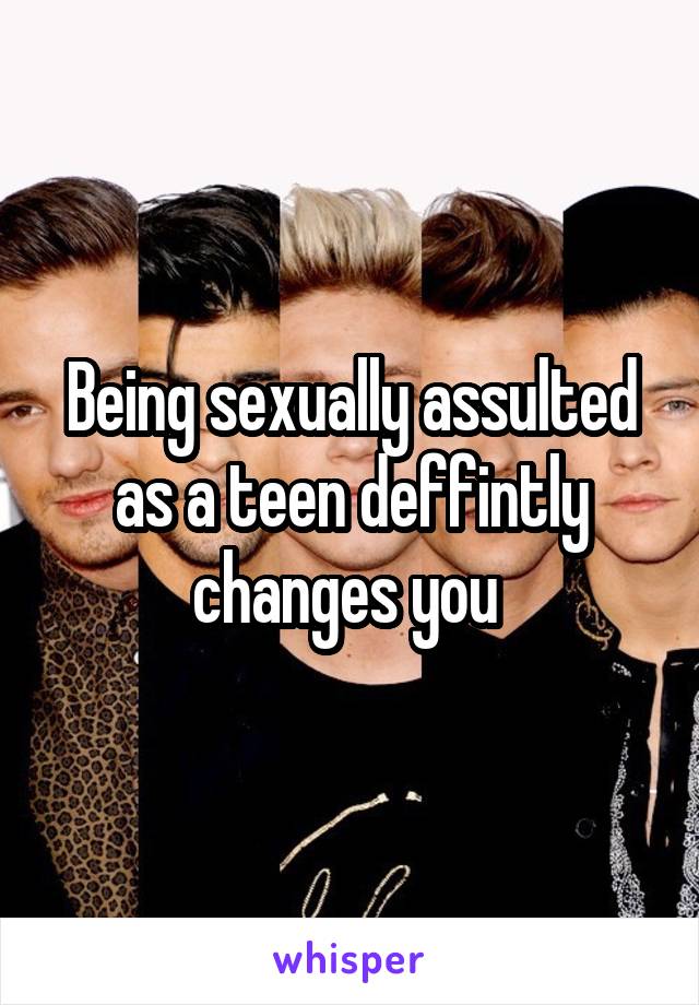 Being sexually assulted as a teen deffintly changes you 