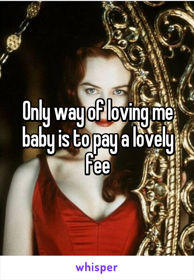 Only way of loving me baby is to pay a lovely fee