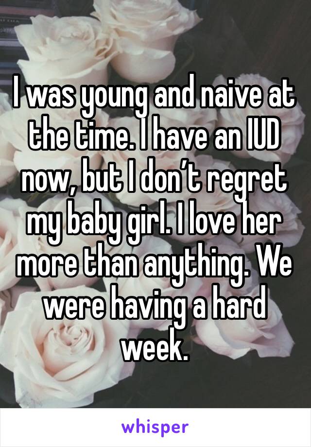 I was young and naive at the time. I have an IUD now, but I don’t regret my baby girl. I love her more than anything. We were having a hard week. 