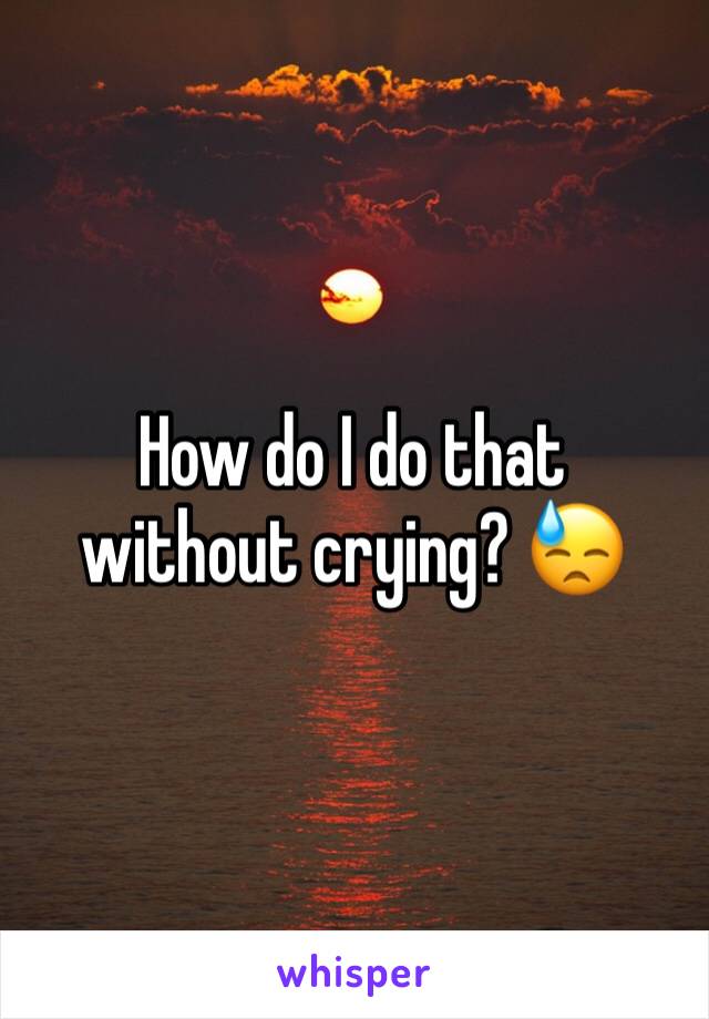 How do I do that without crying? 😓