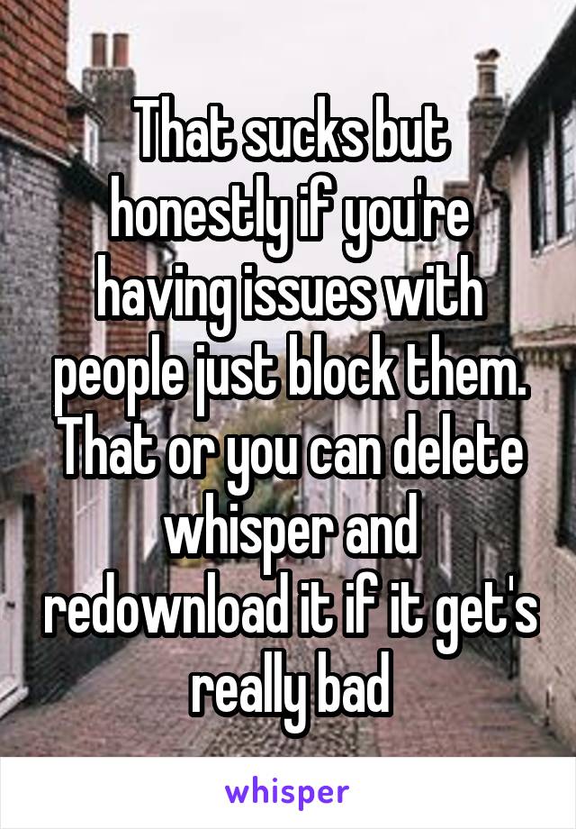 That sucks but honestly if you're having issues with people just block them. That or you can delete whisper and redownload it if it get's really bad