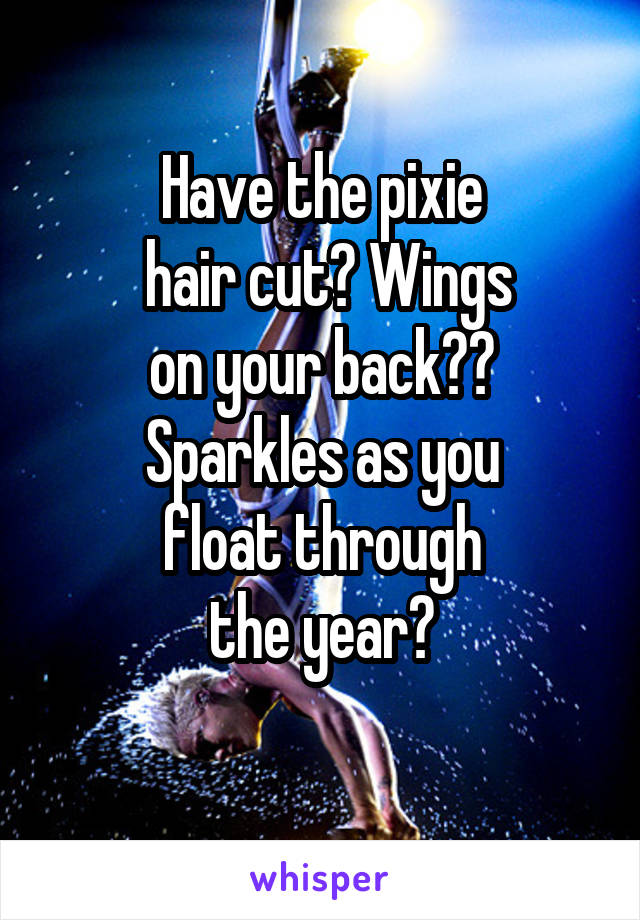 Have the pixie
 hair cut? Wings
on your back??
Sparkles as you
float through
the year?
