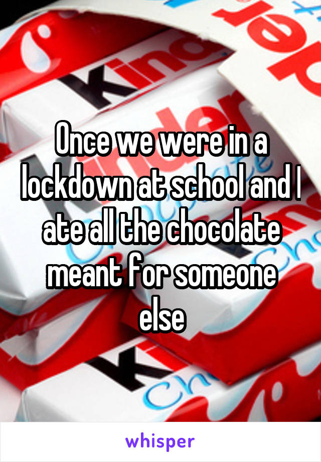 Once we were in a lockdown at school and I ate all the chocolate meant for someone else
