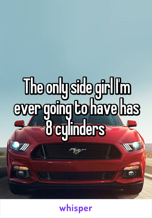 The only side girl I'm ever going to have has 8 cylinders 