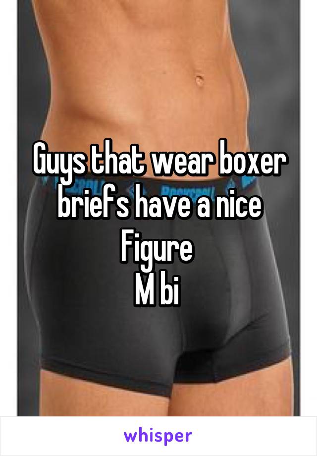 Guys that wear boxer briefs have a nice Figure 
M bi 