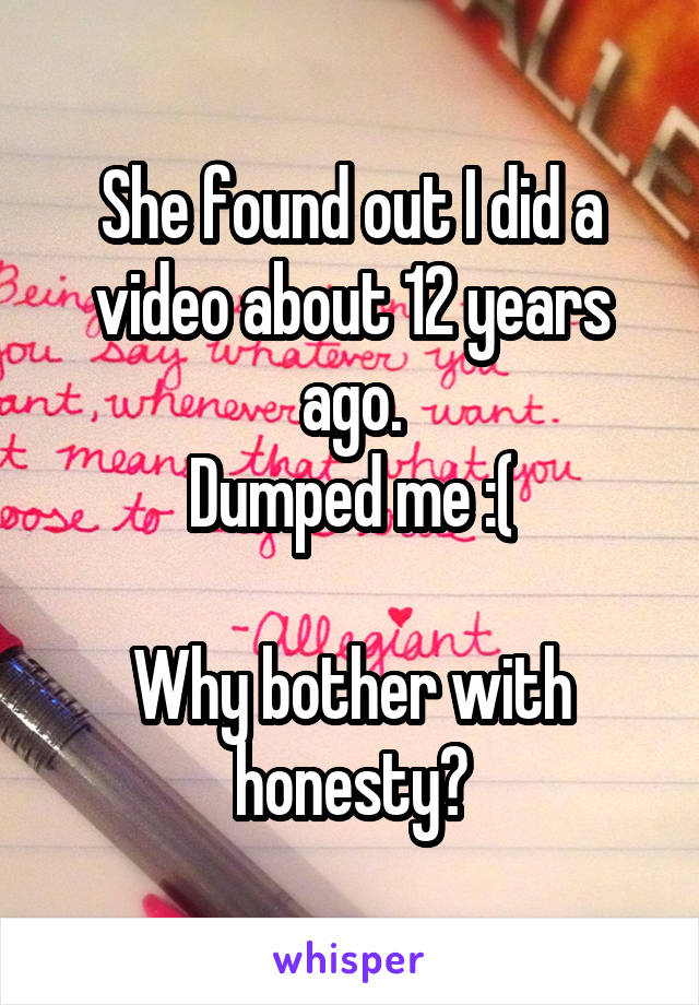 She found out I did a video about 12 years ago.
Dumped me :(

Why bother with honesty?