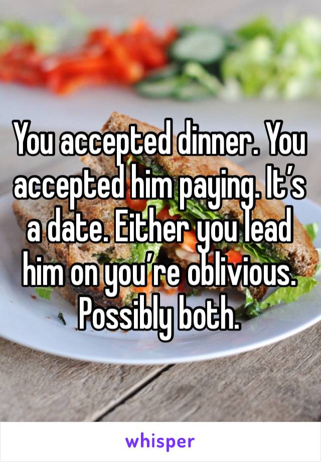 You accepted dinner. You accepted him paying. It’s a date. Either you lead him on you’re oblivious. Possibly both. 