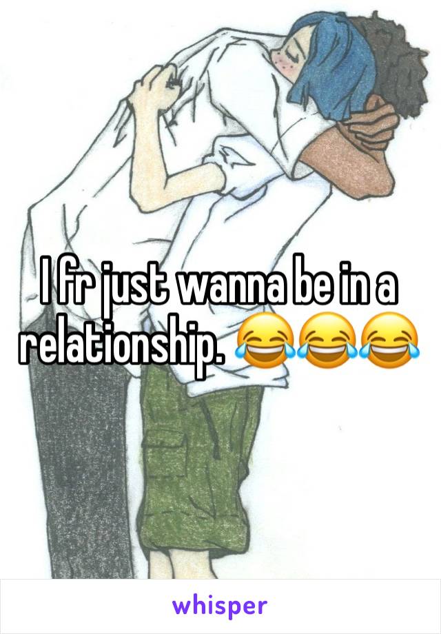 I fr just wanna be in a relationship. 😂😂😂