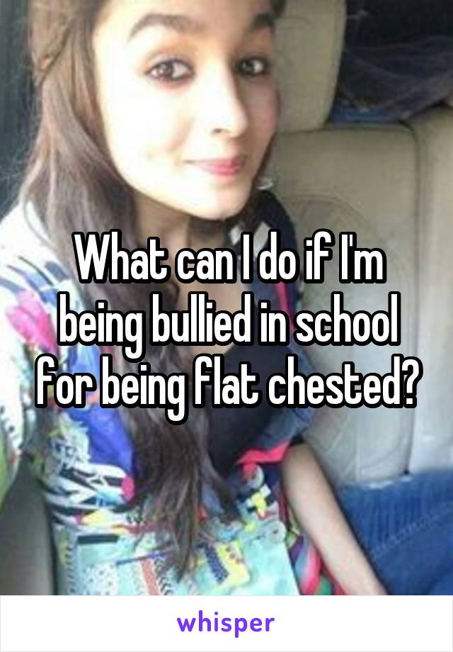 What can I do if I'm being bullied in school for being flat chested?