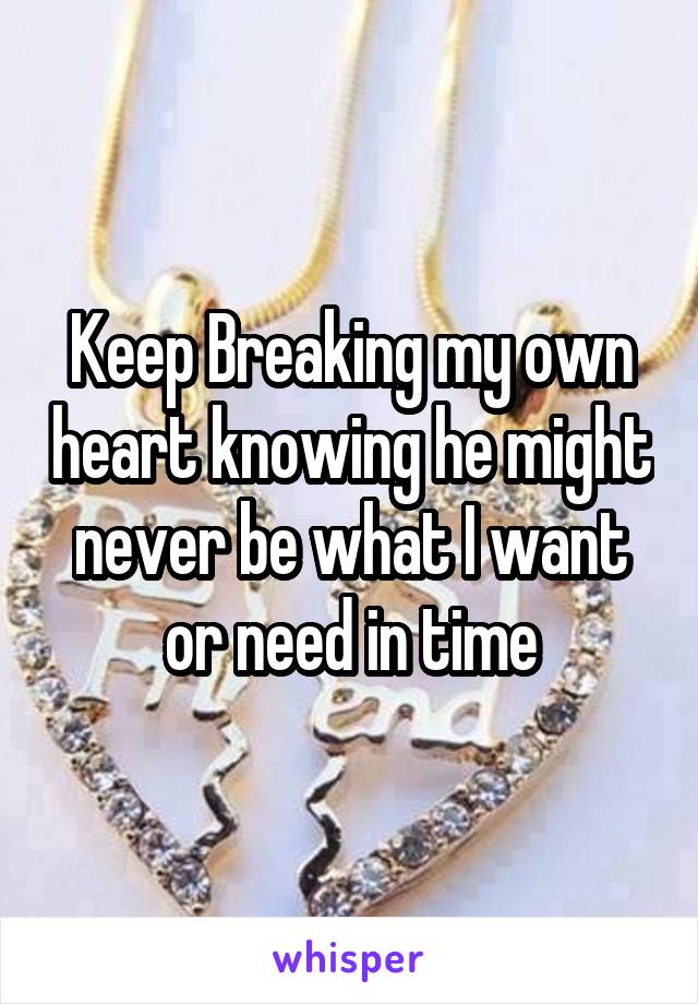 Keep Breaking my own heart knowing he might never be what I want or need in time