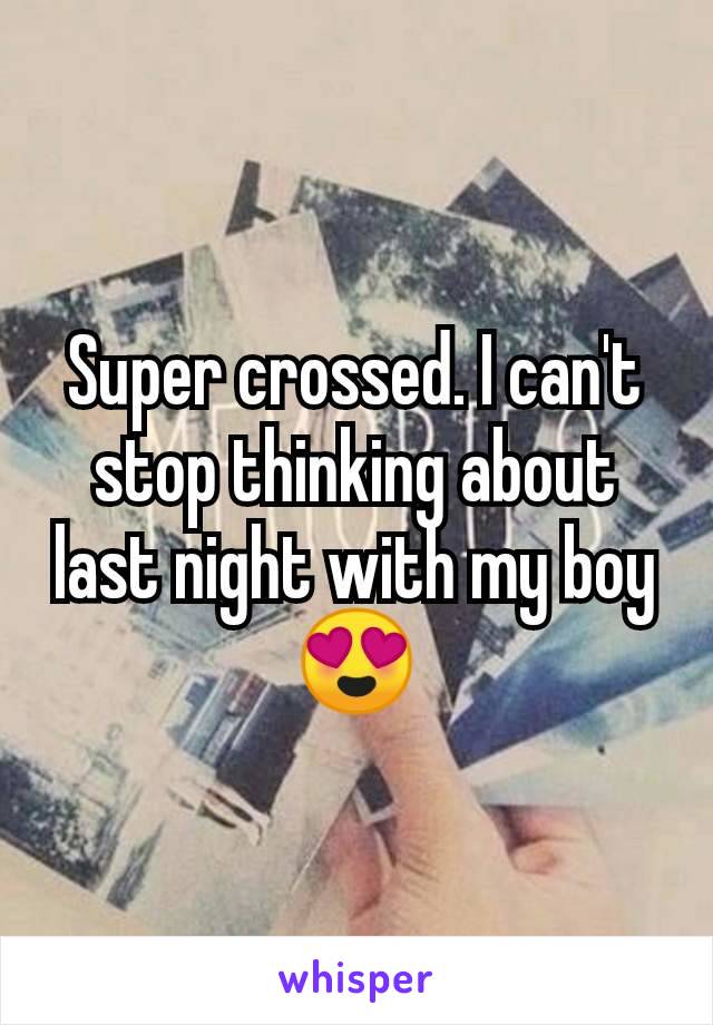 Super crossed. I can't stop thinking about last night with my boy 😍