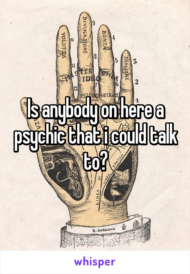 Is anybody on here a psychic that i could talk to?