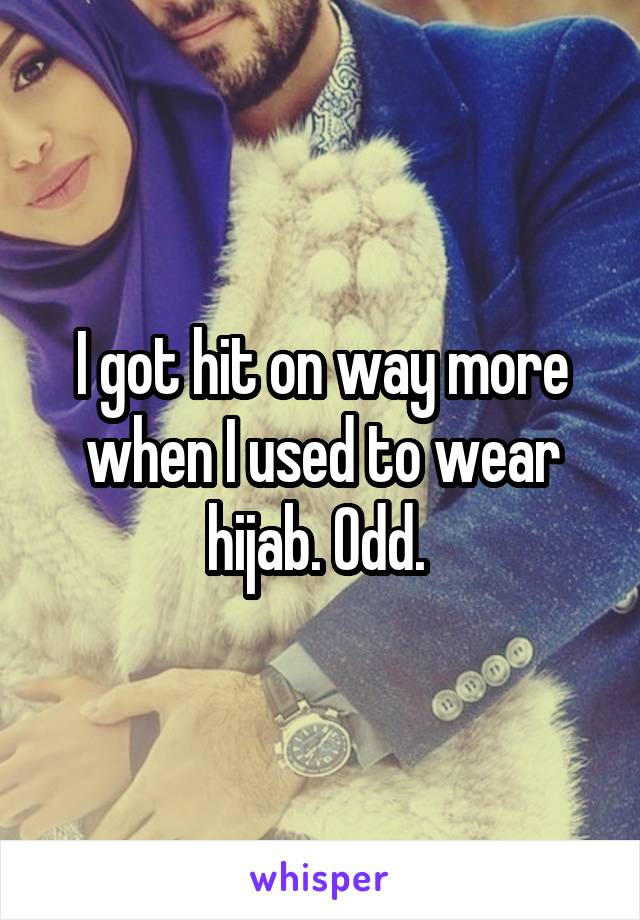 I got hit on way more when I used to wear hijab. Odd. 