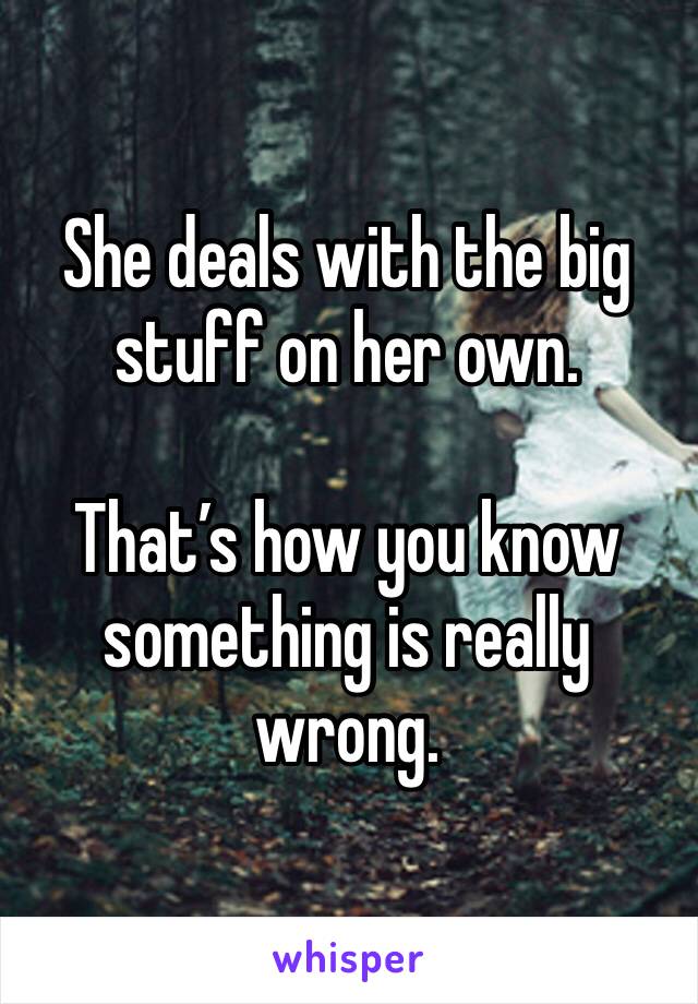 She deals with the big stuff on her own.

That’s how you know something is really wrong.