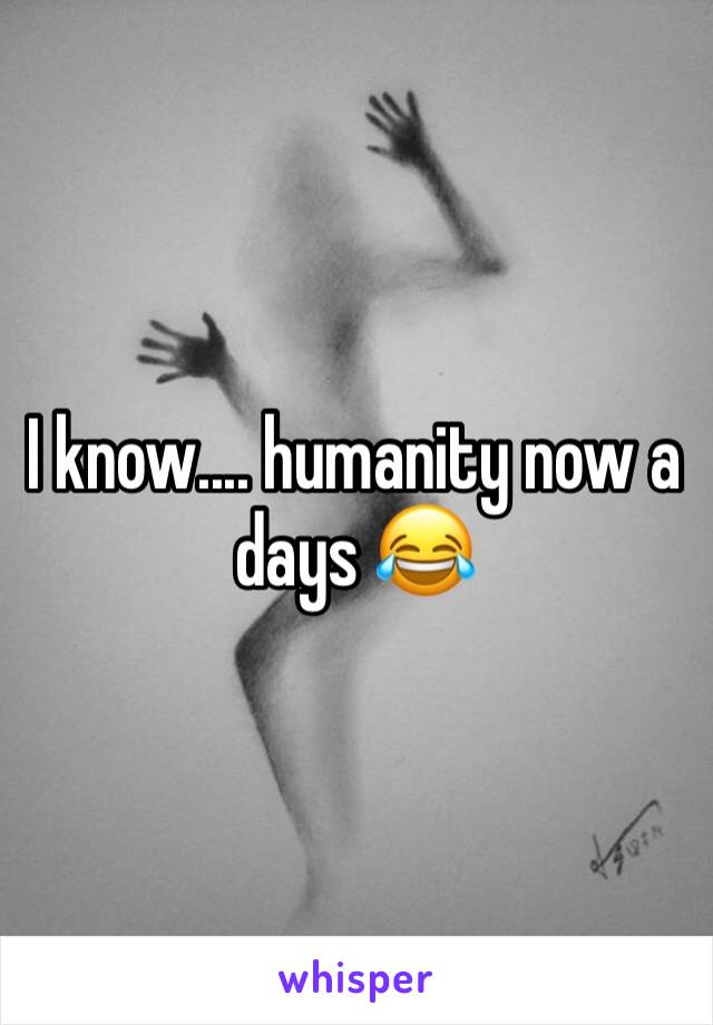 I know.... humanity now a days 😂 