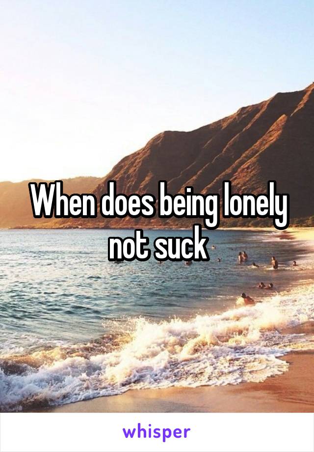 When does being lonely not suck