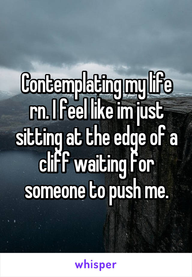 Contemplating my life rn. I feel like im just sitting at the edge of a cliff waiting for someone to push me.