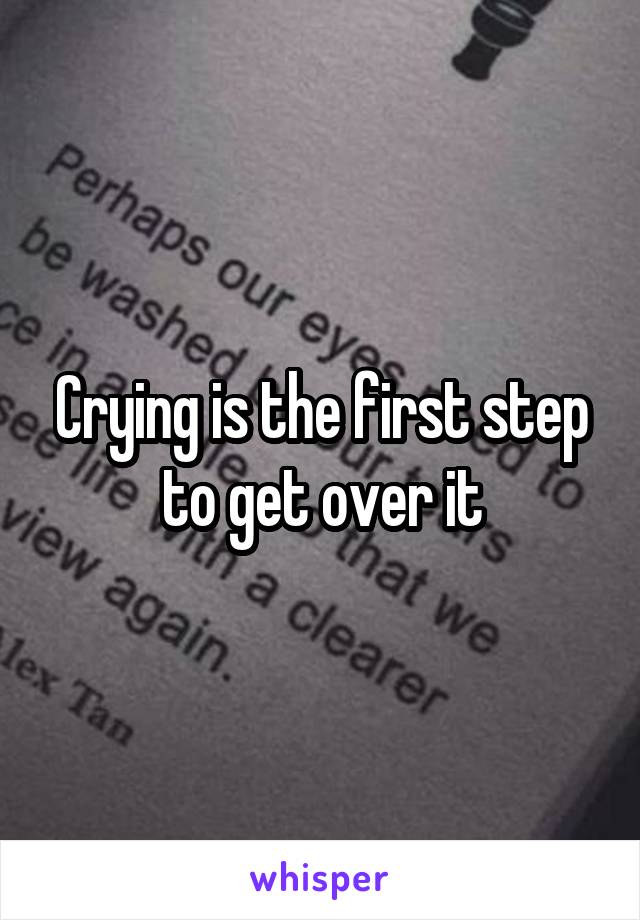 Crying is the first step to get over it